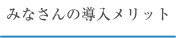 みなさんの導入メリット