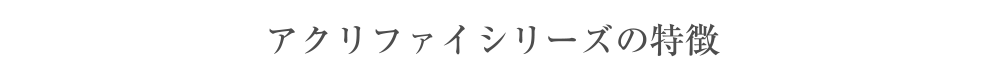 アクリファイシリーズの特徴