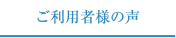 ご利用者の皆様の声