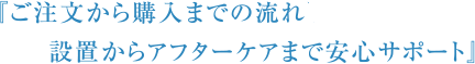 ご注文から購入(レンタル)までの流れ設置からアフターケアまで安心サポート