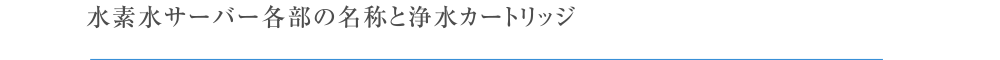水素水サーバー各部の名称と浄水カートリッジ